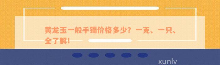 黄龙玉一般手镯价格多少？一克、一只、全了解！