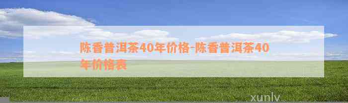 陈香普洱茶40年价格-陈香普洱茶40年价格表