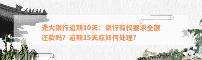 光大银行逾期10天：银行有权要求全额还款吗？逾期15天应如何处理？