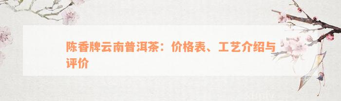 陈香牌云南普洱茶：价格表、工艺介绍与评价