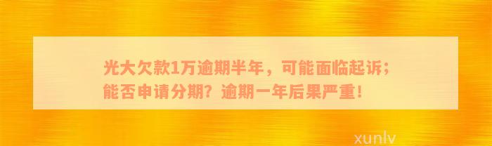 光大欠款1万逾期半年，可能面临起诉；能否申请分期？逾期一年后果严重！