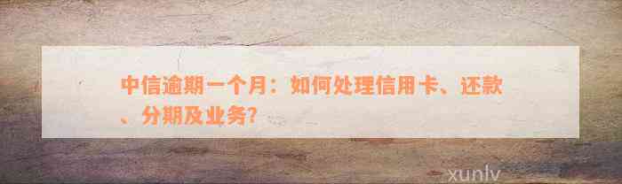 中信逾期一个月：如何处理信用卡、还款、分期及业务？