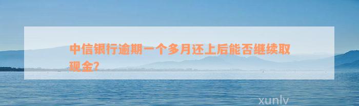 中信银行逾期一个多月还上后能否继续取现金？