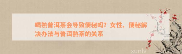 喝熟普洱茶会导致便秘吗？女性、便秘解决办法与普洱熟茶的关系