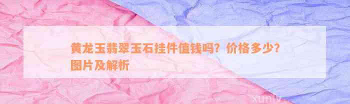 黄龙玉翡翠玉石挂件值钱吗？价格多少？图片及解析