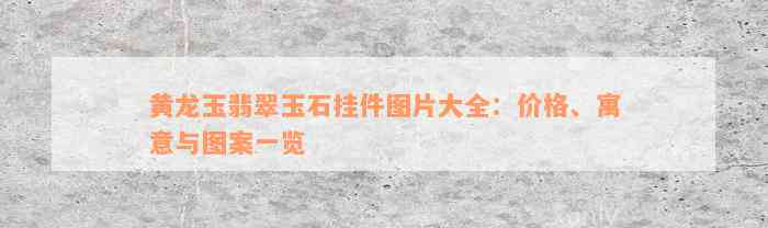 黄龙玉翡翠玉石挂件图片大全：价格、寓意与图案一览