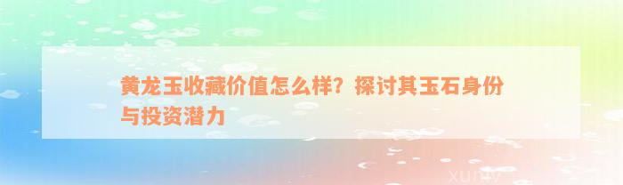 黄龙玉收藏价值怎么样？探讨其玉石身份与投资潜力