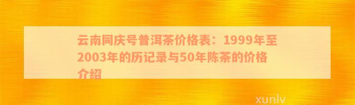 云南同庆号普洱茶价格表：1999年至2003年的历记录与50年陈茶的价格介绍