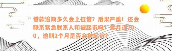 借款逾期多久会上征信？后果严重！还会联系紧急联系人和被起诉吗？每月还700，逾期2个月是否会被起诉？