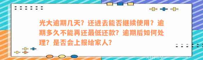 光大逾期几天？还进去能否继续使用？逾期多久不能再还最低还款？逾期后如何处理？是否会上报给家人？