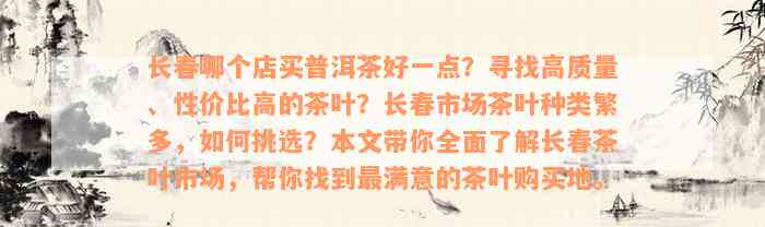 长春哪个店买普洱茶好一点？寻找高质量、性价比高的茶叶？长春市场茶叶种类繁多，如何挑选？本文带你全面了解长春茶叶市场，帮你找到最满意的茶叶购买地。