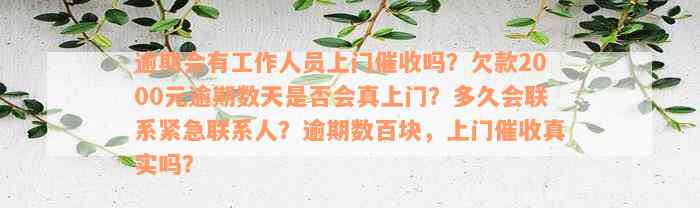 逾期会有工作人员上门催收吗？欠款2000元逾期数天是否会真上门？多久会联系紧急联系人？逾期数百块，上门催收真实吗？