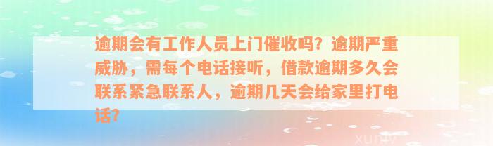 逾期会有工作人员上门催收吗？逾期严重威胁，需每个电话接听，借款逾期多久会联系紧急联系人，逾期几天会给家里打电话？