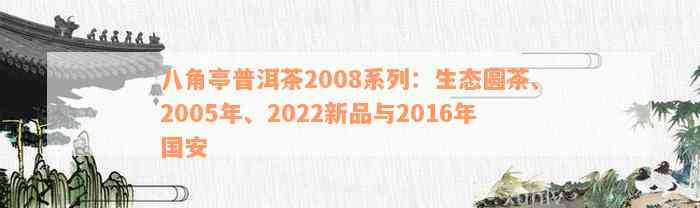 八角亭普洱茶2008系列：生态圆茶、2005年、2022新品与2016年国安