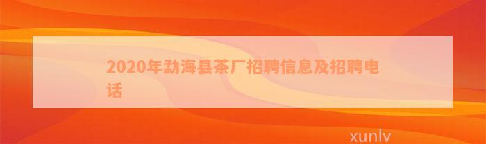 2020年勐海县茶厂招聘信息及招聘电话