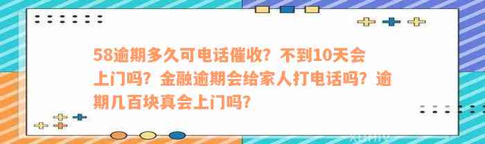 58逾期多久可电话催收？不到10天会上门吗？金融逾期会给家人打电话吗？逾期几百块真会上门吗？