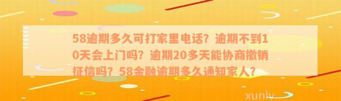 58逾期多久可打家里电话？逾期不到10天会上门吗？逾期20多天能协商撤销征信吗？58金融逾期多久通知家人？