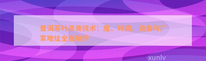 普洱茶叶杀青技术：度、时间、设备与厂家地址全面解析