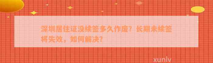 深圳居住证没续签多久作废？长期未续签将失效，如何解决？