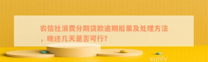 农信社消费分期贷款逾期后果及处理方法，晚还几天是否可行？