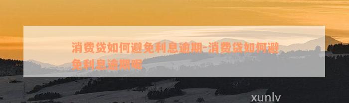 消费贷如何避免利息逾期-消费贷如何避免利息逾期呢