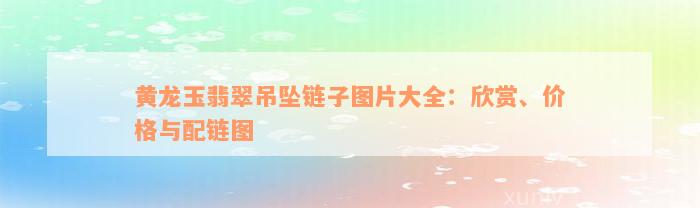 黄龙玉翡翠吊坠链子图片大全：欣赏、价格与配链图