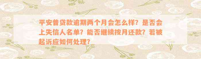 平安普贷款逾期两个月会怎么样？是否会上失信人名单？能否继续按月还款？若被起诉应如何处理？