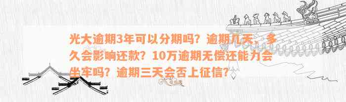 光大逾期3年可以分期吗？逾期几天、多久会影响还款？10万逾期无偿还能力会坐牢吗？逾期三天会否上征信？