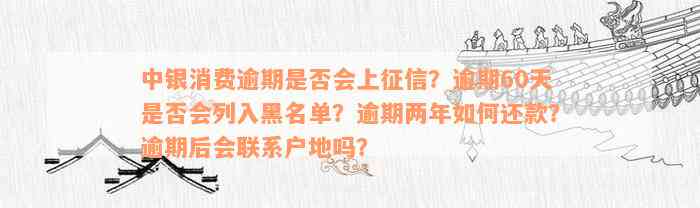 中银消费逾期是否会上征信？逾期60天是否会列入黑名单？逾期两年如何还款？逾期后会联系户地吗？