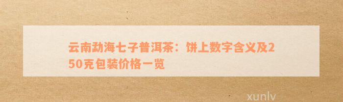 云南勐海七子普洱茶：饼上数字含义及250克包装价格一览