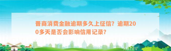 晋商消费金融逾期多久上征信？逾期200多天是否会影响信用记录？