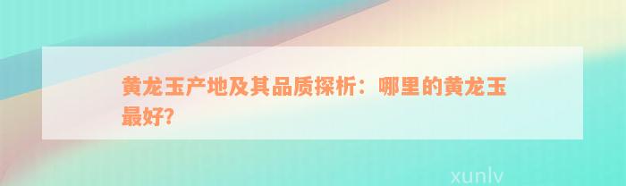 黄龙玉产地及其品质探析：哪里的黄龙玉最好？