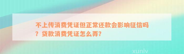 不上传消费凭证但正常还款会影响征信吗？贷款消费凭证怎么弄？