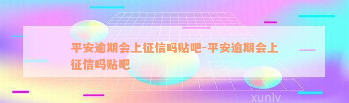 平安逾期会上征信吗贴吧-平安逾期会上征信吗贴吧