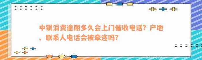 中银消费逾期多久会上门催收电话？户地、联系人电话会被牵连吗？