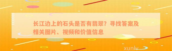 长江边上的石头是否有翡翠？寻找答案及相关图片、视频和价值信息