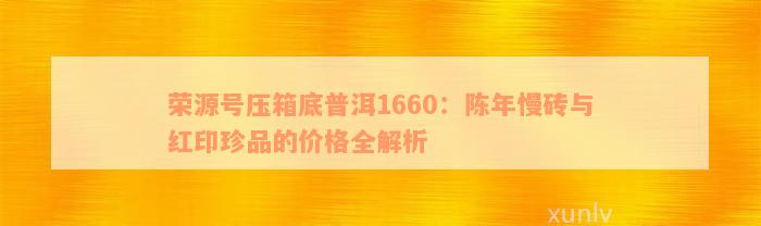 荣源号压箱底普洱1660：陈年慢砖与红印珍品的价格全解析