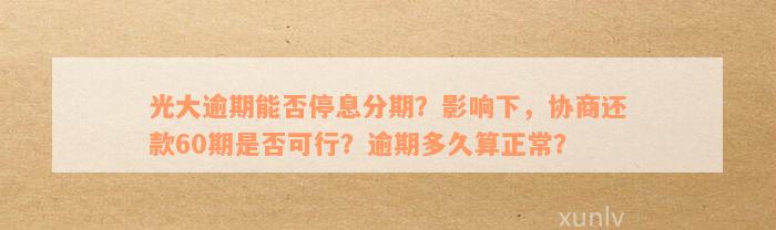 光大逾期能否停息分期？影响下，协商还款60期是否可行？逾期多久算正常？