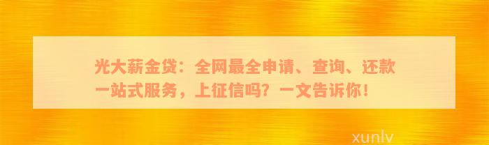 光大薪金贷：全网最全申请、查询、还款一站式服务，上征信吗？一文告诉你！