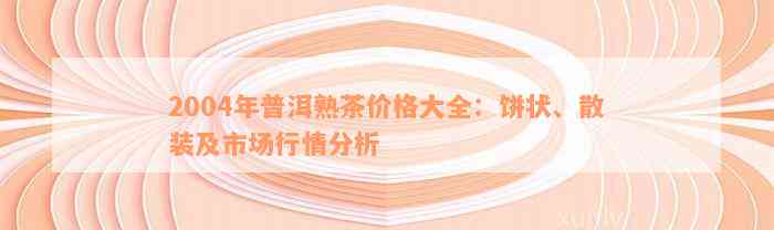 2004年普洱熟茶价格大全：饼状、散装及市场行情分析