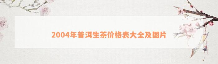 2004年普洱生茶价格表大全及图片