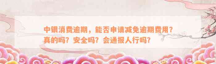 中银消费逾期，能否申请减免逾期费用？真的吗？安全吗？会通报人行吗？