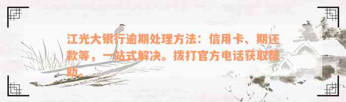 江光大银行逾期处理方法：信用卡、期还款等，一站式解决。拨打官方电话获取帮助。