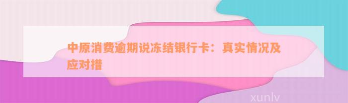 中原消费逾期说冻结银行卡：真实情况及应对措