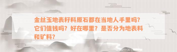 金丝玉地表籽料原石都在当地人手里吗？它们值钱吗？好在哪里？是否分为地表料和矿料？