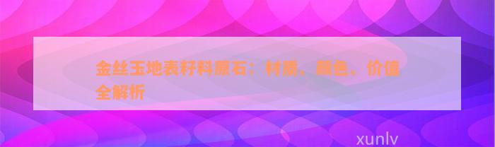 金丝玉地表籽料原石：材质、颜色、价值全解析