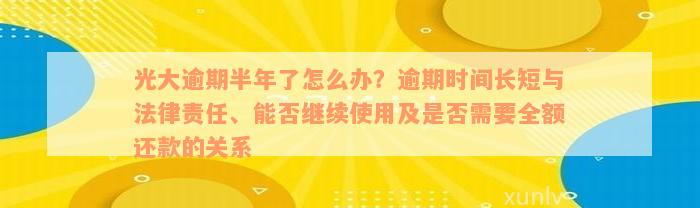 光大逾期半年了怎么办？逾期时间长短与法律责任、能否继续使用及是否需要全额还款的关系