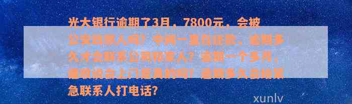 光大银行逾期了3月，7800元，会被公安局抓人吗？中间一直在还款，逾期多久才会联系公司和家人？逾期一个多月，催收说会上门是真的吗？逾期多久会给紧急联系人打电话？