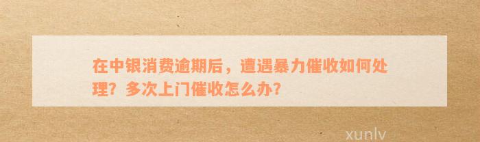 在中银消费逾期后，遭遇暴力催收如何处理？多次上门催收怎么办？