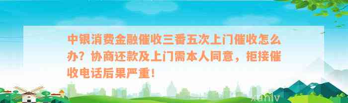 中银消费金融催收三番五次上门催收怎么办？协商还款及上门需本人同意，拒接催收电话后果严重！